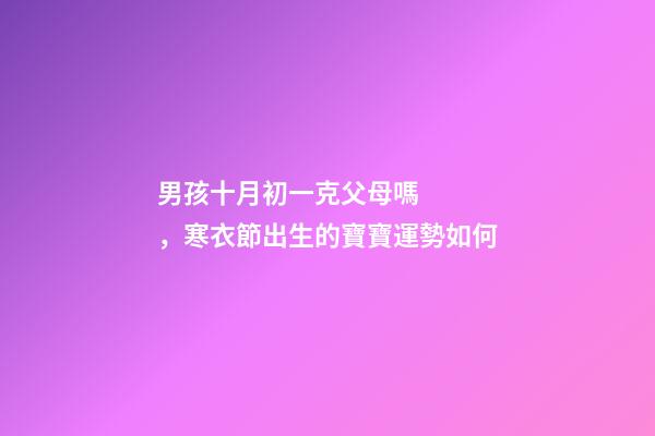 男孩十月初一克父母嗎，寒衣節出生的寶寶運勢如何
